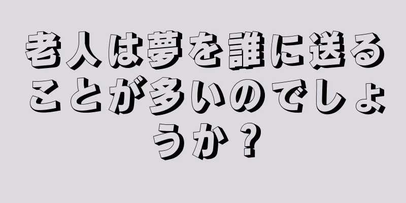 老人は夢を誰に送ることが多いのでしょうか？