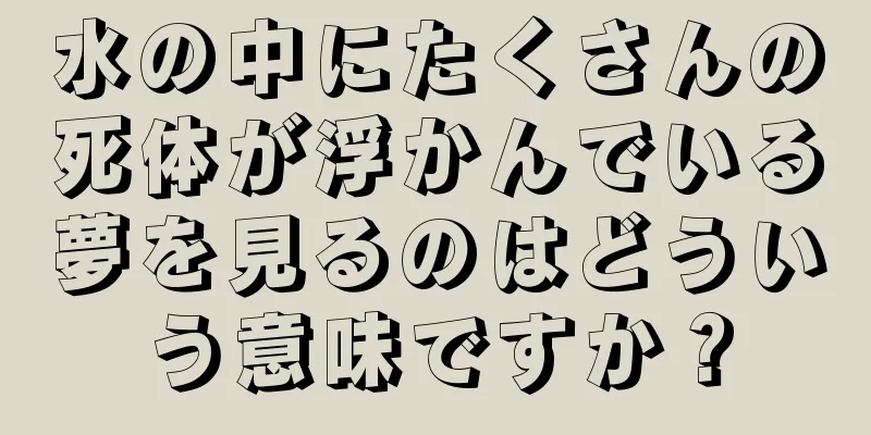 水の中にたくさんの死体が浮かんでいる夢を見るのはどういう意味ですか？