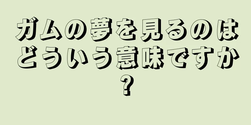 ガムの夢を見るのはどういう意味ですか?
