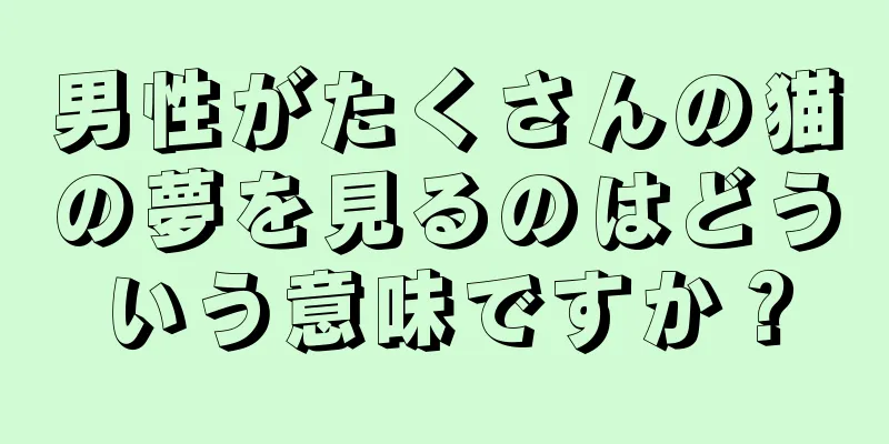 男性がたくさんの猫の夢を見るのはどういう意味ですか？