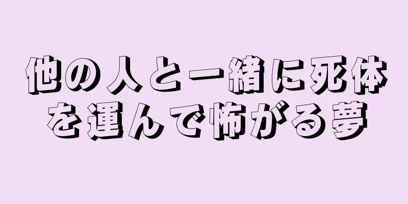 他の人と一緒に死体を運んで怖がる夢