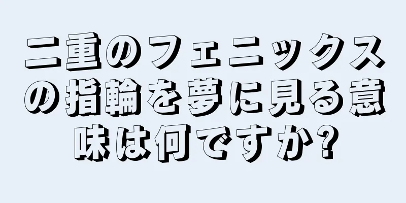 二重のフェニックスの指輪を夢に見る意味は何ですか?