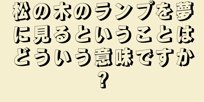 松の木のランプを夢に見るということはどういう意味ですか?