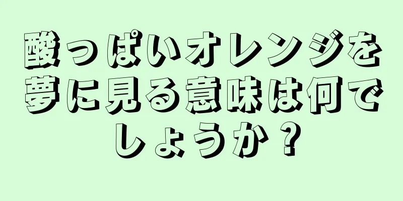 酸っぱいオレンジを夢に見る意味は何でしょうか？