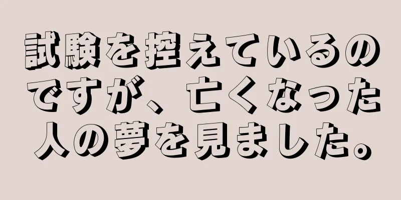 試験を控えているのですが、亡くなった人の夢を見ました。