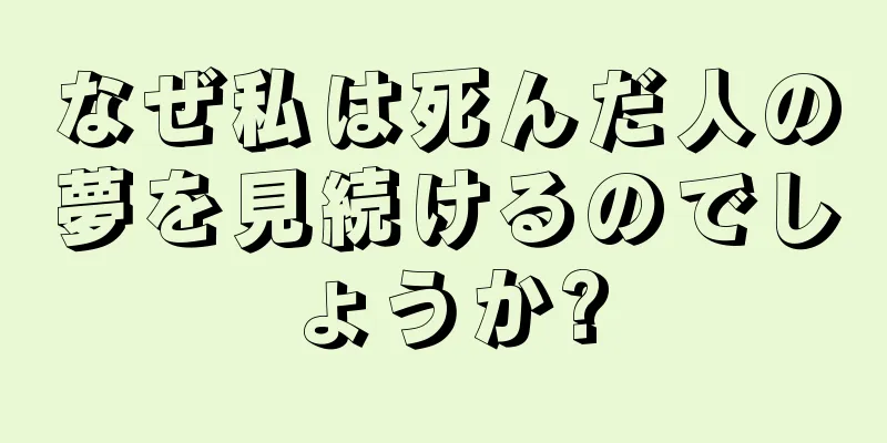 なぜ私は死んだ人の夢を見続けるのでしょうか?