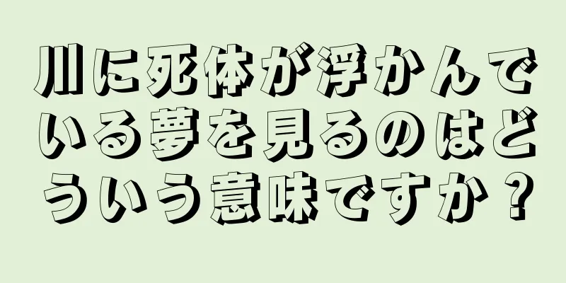 川に死体が浮かんでいる夢を見るのはどういう意味ですか？