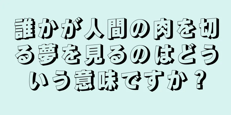 誰かが人間の肉を切る夢を見るのはどういう意味ですか？