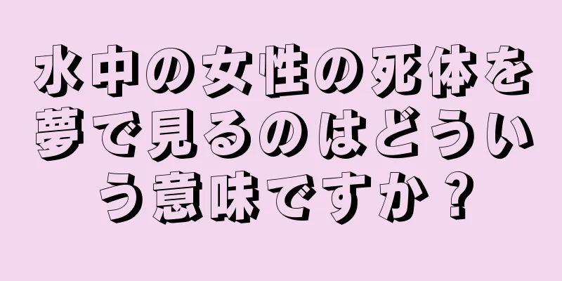 水中の女性の死体を夢で見るのはどういう意味ですか？