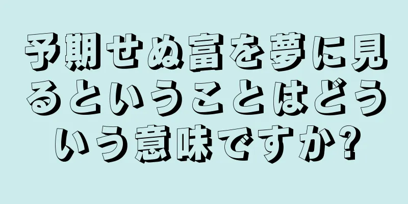 予期せぬ富を夢に見るということはどういう意味ですか?