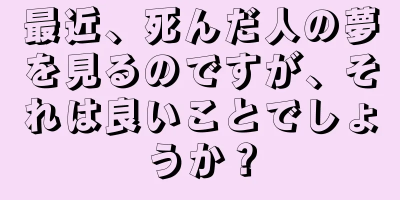 最近、死んだ人の夢を見るのですが、それは良いことでしょうか？