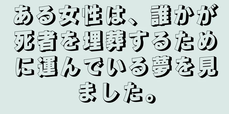 ある女性は、誰かが死者を埋葬するために運んでいる夢を見ました。