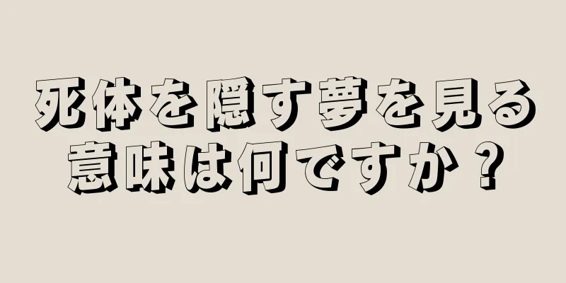 死体を隠す夢を見る意味は何ですか？