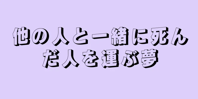 他の人と一緒に死んだ人を運ぶ夢