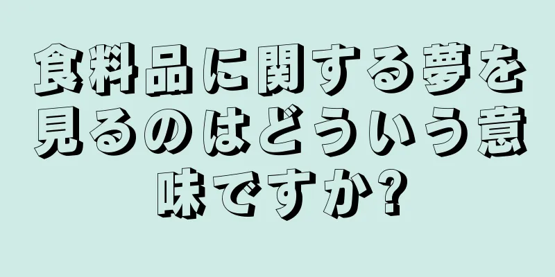 食料品に関する夢を見るのはどういう意味ですか?
