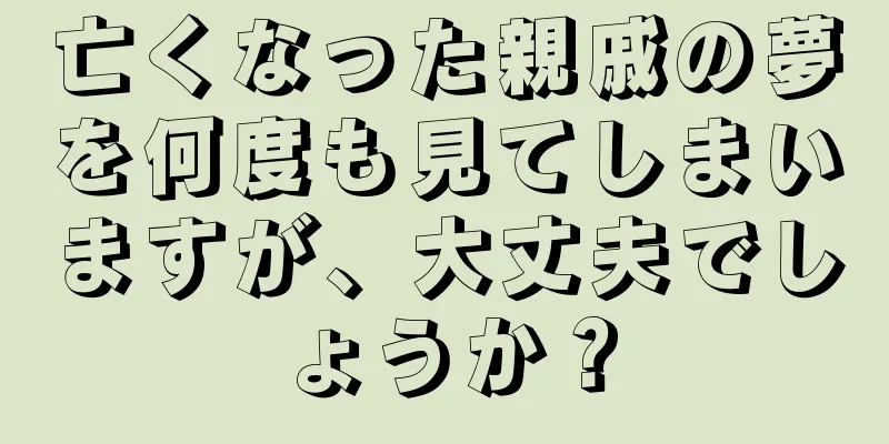 亡くなった親戚の夢を何度も見てしまいますが、大丈夫でしょうか？