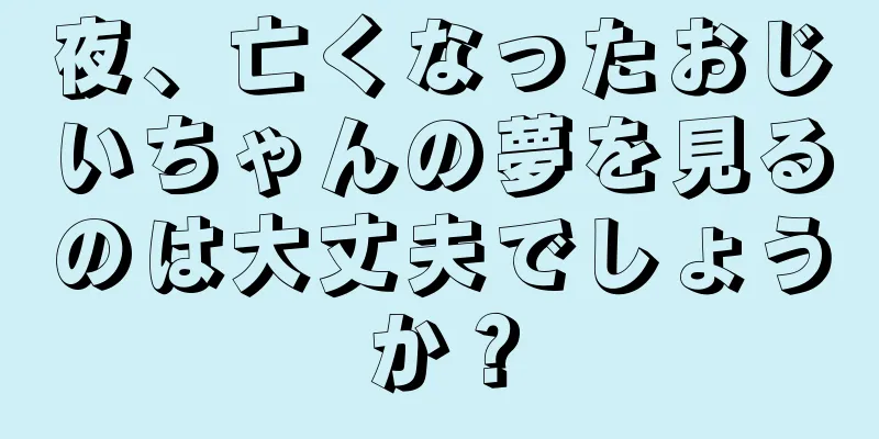 夜、亡くなったおじいちゃんの夢を見るのは大丈夫でしょうか？