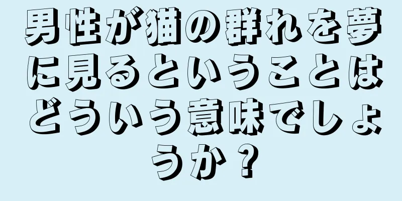 男性が猫の群れを夢に見るということはどういう意味でしょうか？