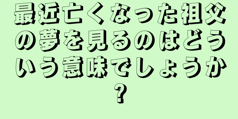 最近亡くなった祖父の夢を見るのはどういう意味でしょうか?