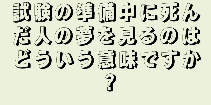 試験の準備中に死んだ人の夢を見るのはどういう意味ですか？