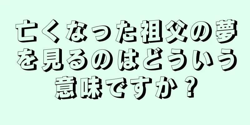 亡くなった祖父の夢を見るのはどういう意味ですか？