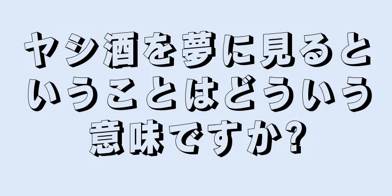 ヤシ酒を夢に見るということはどういう意味ですか?
