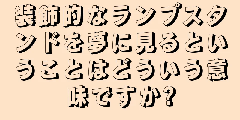 装飾的なランプスタンドを夢に見るということはどういう意味ですか?
