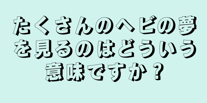 たくさんのヘビの夢を見るのはどういう意味ですか？