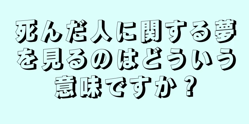 死んだ人に関する夢を見るのはどういう意味ですか？