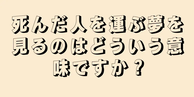 死んだ人を運ぶ夢を見るのはどういう意味ですか？