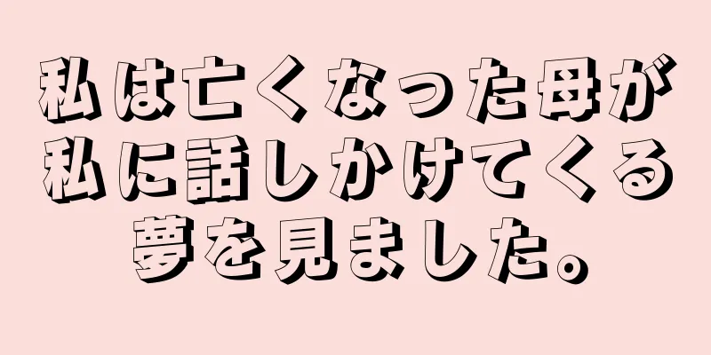 私は亡くなった母が私に話しかけてくる夢を見ました。