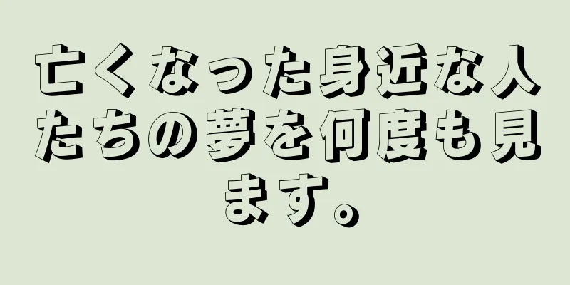 亡くなった身近な人たちの夢を何度も見ます。