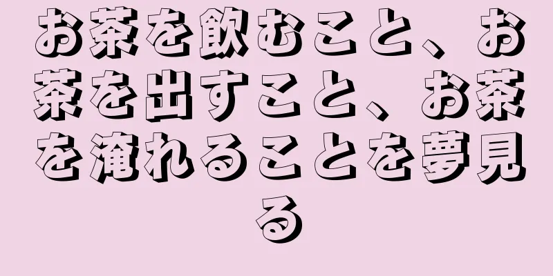 お茶を飲むこと、お茶を出すこと、お茶を淹れることを夢見る