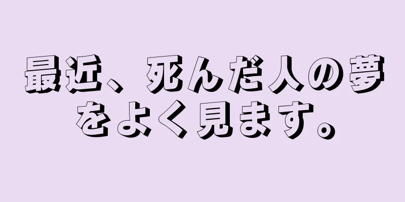 最近、死んだ人の夢をよく見ます。