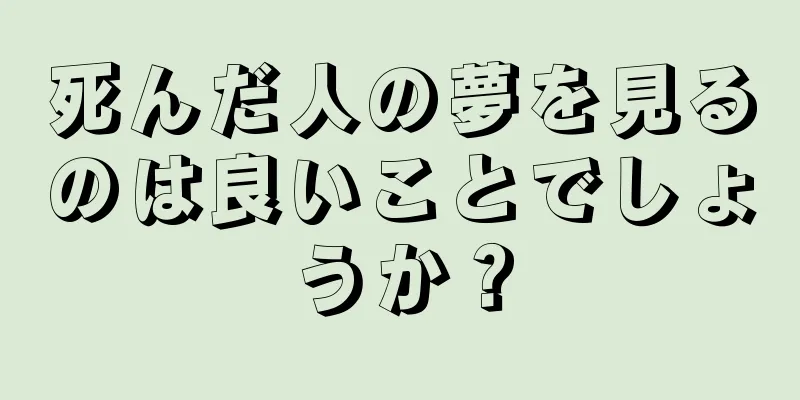 死んだ人の夢を見るのは良いことでしょうか？