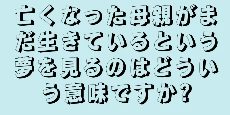 亡くなった母親がまだ生きているという夢を見るのはどういう意味ですか?