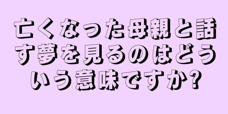亡くなった母親と話す夢を見るのはどういう意味ですか?