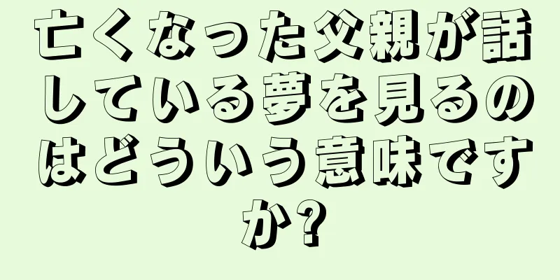 亡くなった父親が話している夢を見るのはどういう意味ですか?