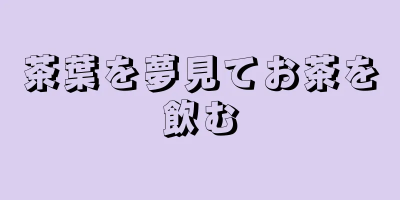 茶葉を夢見てお茶を飲む