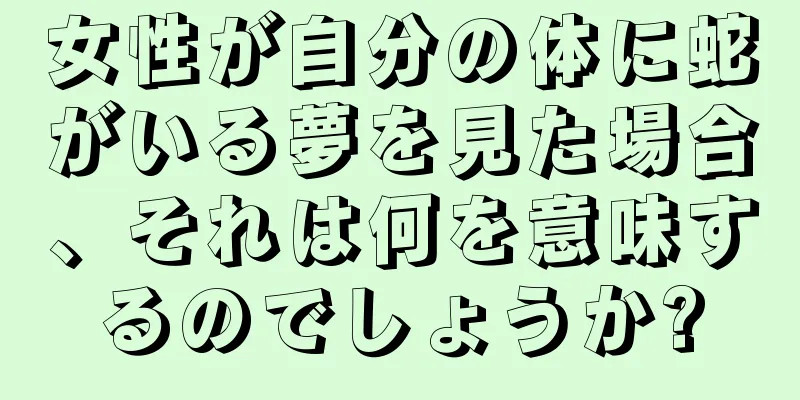 女性が自分の体に蛇がいる夢を見た場合、それは何を意味するのでしょうか?