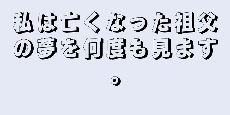 私は亡くなった祖父の夢を何度も見ます。