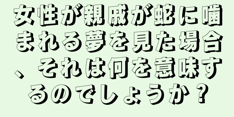 女性が親戚が蛇に噛まれる夢を見た場合、それは何を意味するのでしょうか？