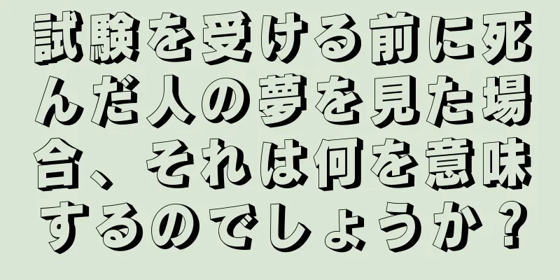 試験を受ける前に死んだ人の夢を見た場合、それは何を意味するのでしょうか？