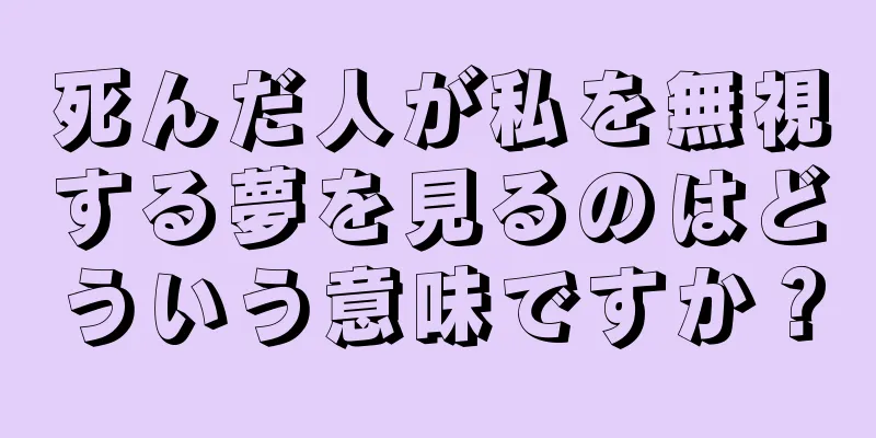 死んだ人が私を無視する夢を見るのはどういう意味ですか？