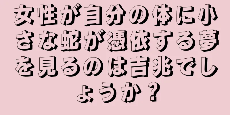 女性が自分の体に小さな蛇が憑依する夢を見るのは吉兆でしょうか？