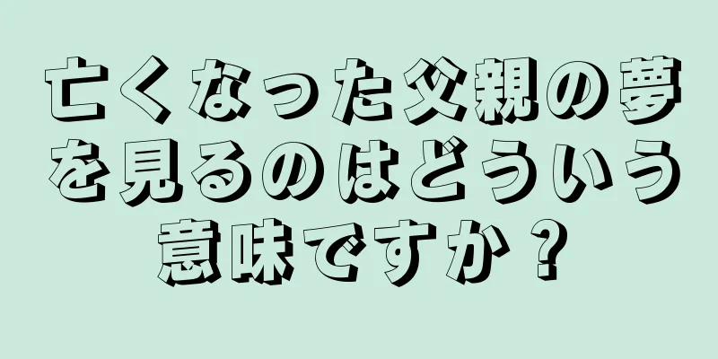 亡くなった父親の夢を見るのはどういう意味ですか？