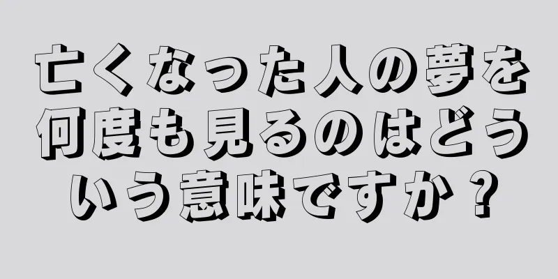 亡くなった人の夢を何度も見るのはどういう意味ですか？