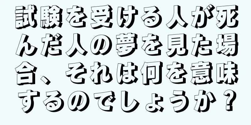 試験を受ける人が死んだ人の夢を見た場合、それは何を意味するのでしょうか？