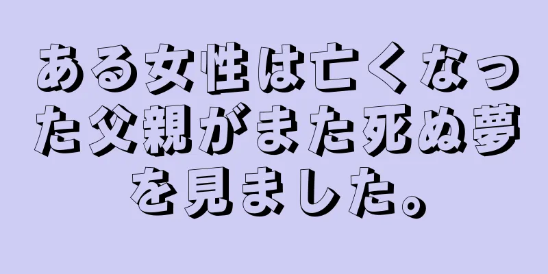 ある女性は亡くなった父親がまた死ぬ夢を見ました。