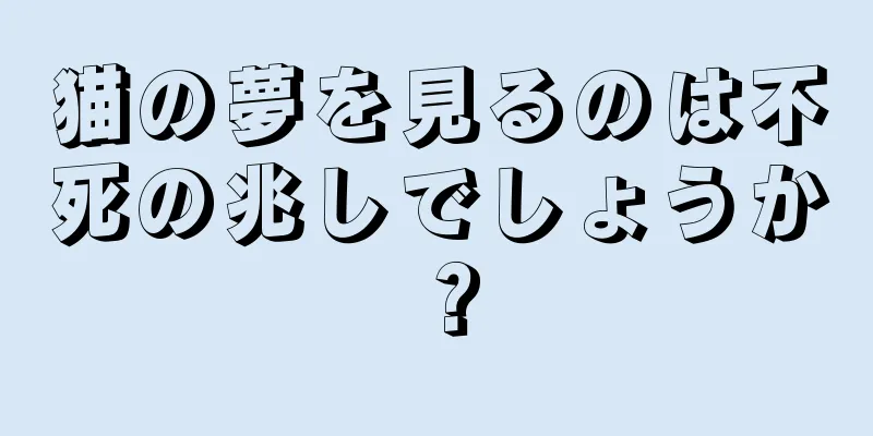 猫の夢を見るのは不死の兆しでしょうか？